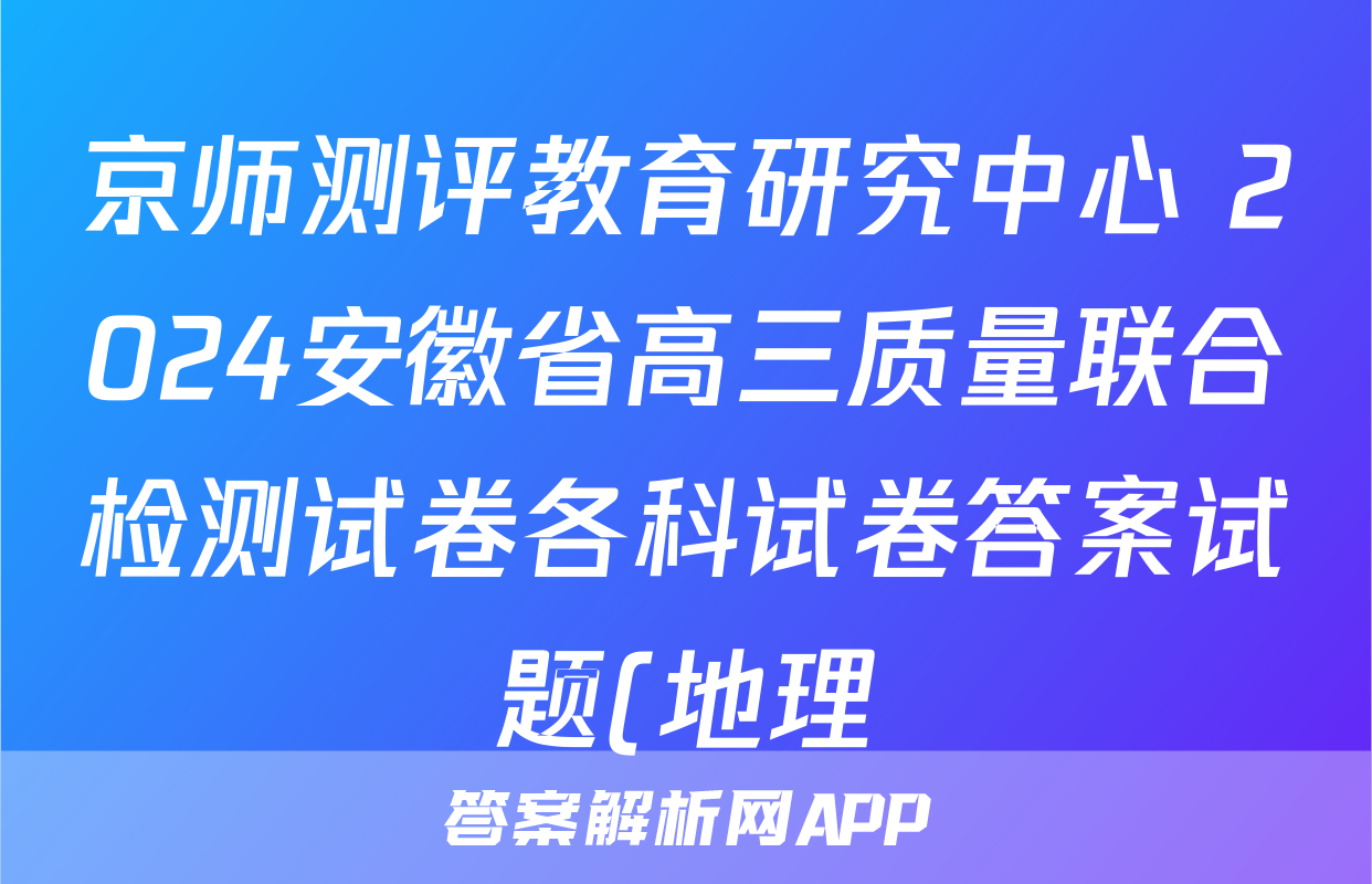京师测评教育研究中心 2024安徽省高三质量联合检测试卷各科试卷答案试题(地理)